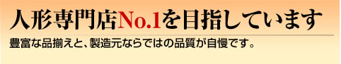 人形専門店No.1を目指しています。　豊富な品揃えと、製造元ならではの品質が自慢です。